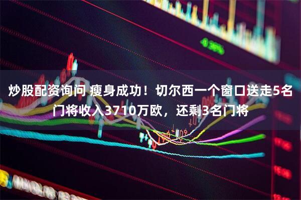 炒股配资询问 瘦身成功！切尔西一个窗口送走5名门将收入3710万欧，还剩3名门将