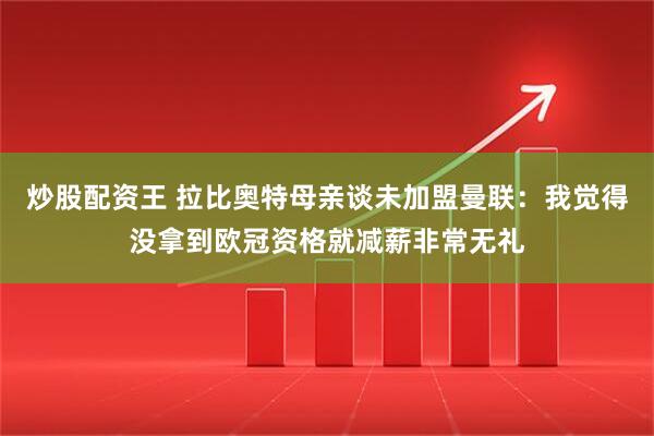 炒股配资王 拉比奥特母亲谈未加盟曼联：我觉得没拿到欧冠资格就减薪非常无礼