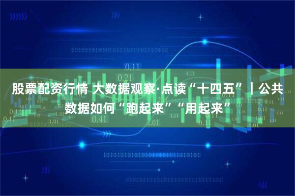股票配资行情 大数据观察·点读“十四五”｜公共数据如何“跑起来”“用起来”